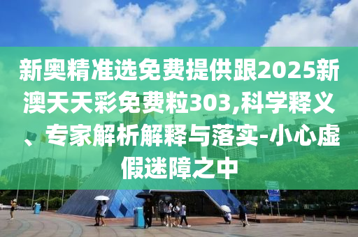 新奧精準選免費提供跟2025新澳天天彩免費粒303,科學釋義、專家解析解釋與落實-小心虛假迷障之中
